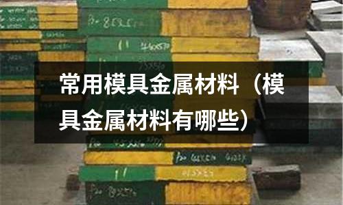 常用模具金屬材料(模具金屬材料有哪些)