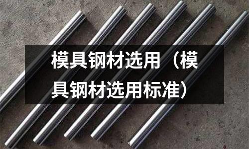 模具鋼材選用（模具鋼材選用標(biāo)準(zhǔn)）