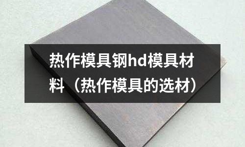 熱作模具鋼hd模具材料(熱作模具的選材)