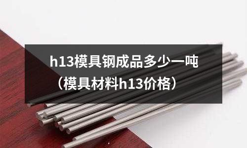h13模具鋼成品多少一噸（模具材料h13價(jià)格）