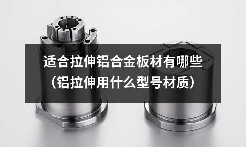 適合拉伸鋁合金板材有哪些(鋁拉伸用什么型號材質(zhì))