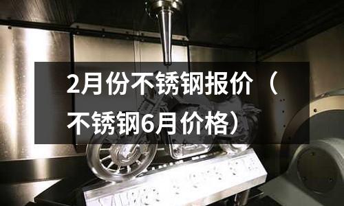 2月份不銹鋼報價（不銹鋼6月價格）