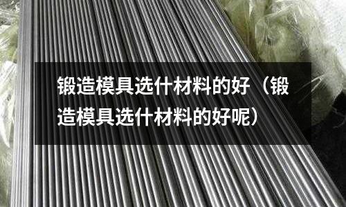 鍛造模具選什材料的好(鍛造模具選什材料的好呢)