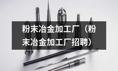 粉末冶金加工廠（粉末冶金加工廠招聘）