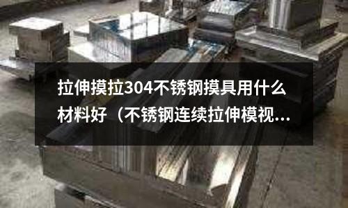 拉伸摸拉304不銹鋼摸具用什么材料好(不銹鋼連續拉伸模視頻)