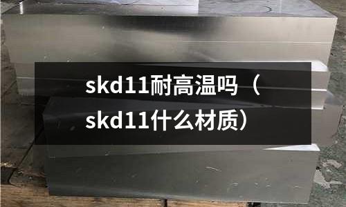 skd11耐高溫嗎（skd11什么材質）