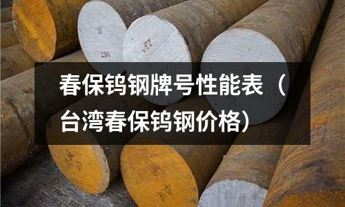 春保鎢鋼牌號性能表(臺灣春保鎢鋼價格)