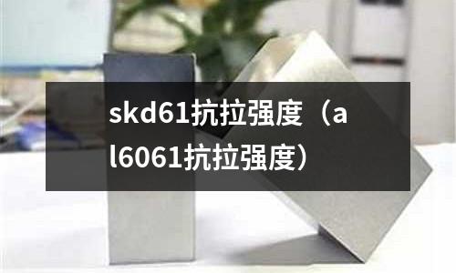 skd61抗拉強度（al6061抗拉強度）