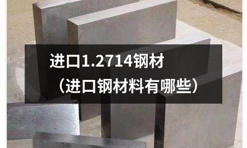 進口1.2714鋼材（進口鋼材料有哪些）