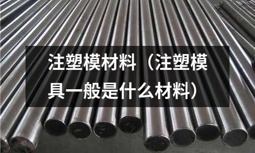 注塑模材料（注塑模具一般是什么材料）