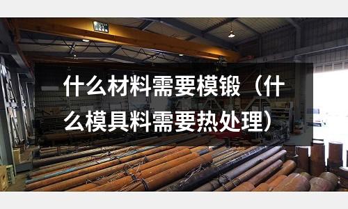 什么材料需要模鍛（什么模具料需要熱處理）