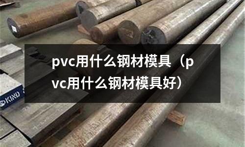 pvc用什么鋼材模具（pvc用什么鋼材模具好）