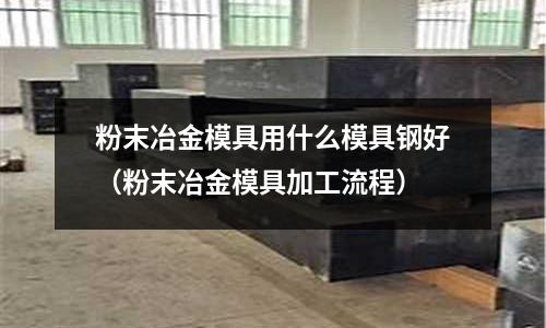 粉末冶金模具用什么模具鋼好（粉末冶金模具加工流程）