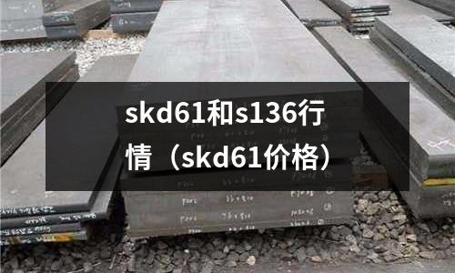skd61和s136行情（skd61價格）