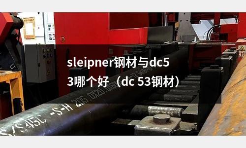 sleipner鋼材與dc53哪個好（dc 53鋼材）