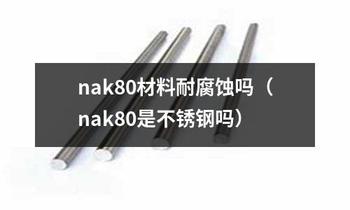 nak80材料耐腐蝕嗎（nak80是不銹鋼嗎）