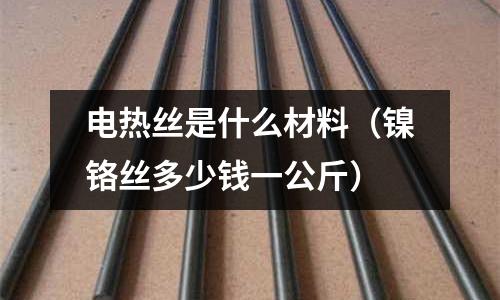 電熱絲是什么材料（鎳鉻絲多少錢一公斤）