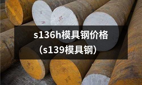 s136h模具鋼價(jià)格(s139模具鋼)