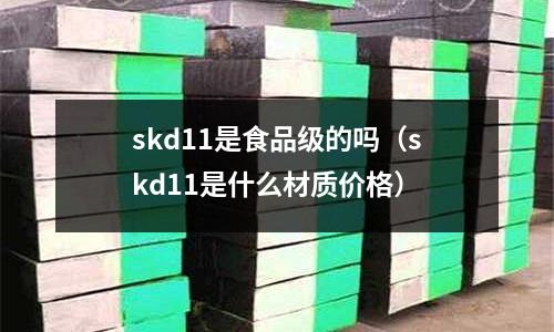 skd11是食品級的嗎（skd11是什么材質(zhì)價(jià)格）
