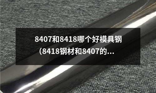 8407和8418哪個好模具鋼（8418鋼材和8407的區別）