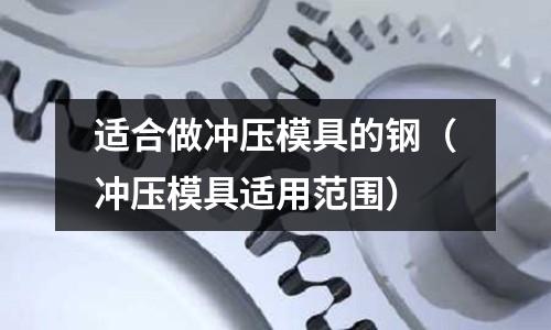 適合做沖壓模具的鋼（沖壓模具適用范圍）