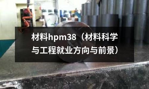 材料hpm38（材料科學(xué)與工程就業(yè)方向與前景）