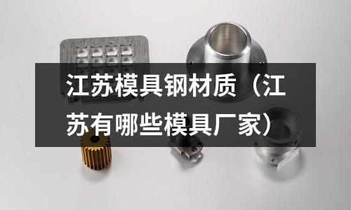 江蘇模具鋼材質(zhì)（江蘇有哪些模具廠家）