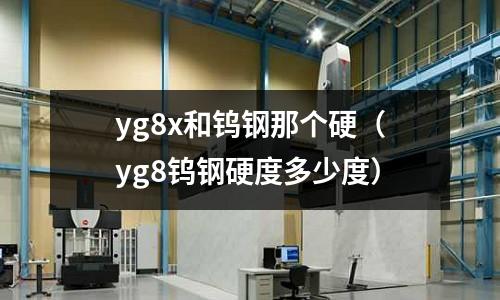 yg8x和鎢鋼那個硬(yg8鎢鋼硬度多少度)