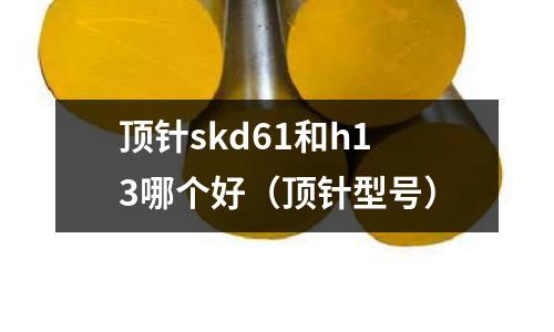 頂針skd61和h13哪個好（頂針型號）