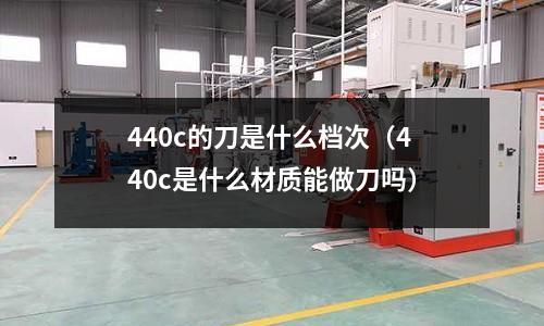 440c的刀是什么檔次（440c是什么材質能做刀嗎）