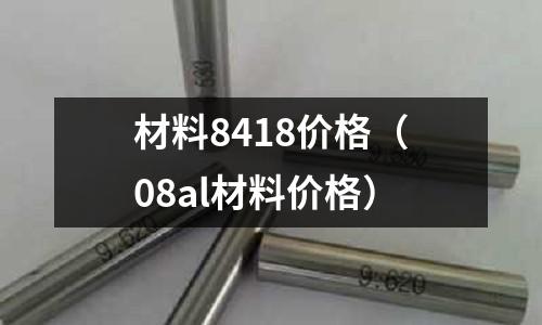 材料8418價(jià)格(08al材料價(jià)格)