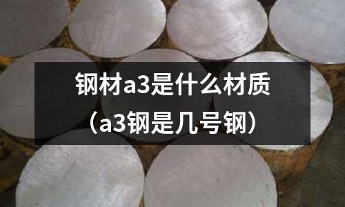 鋼材a3是什么材質（a3鋼是幾號鋼）
