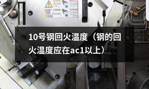 10號鋼回火溫度（鋼的回火溫度應(yīng)在ac1以上）