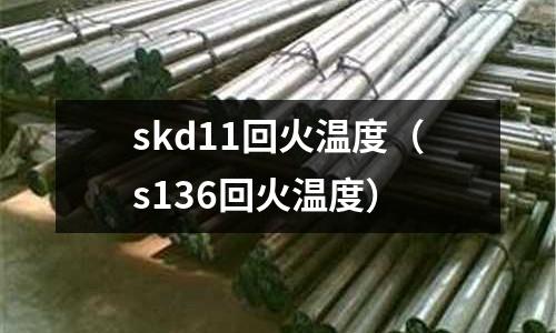 skd11回火溫度（s136回火溫度）
