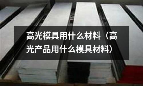 高光模具用什么材料（高光產(chǎn)品用什么模具材料）