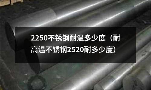 2250不銹鋼耐溫多少度(耐高溫不銹鋼2520耐多少度)