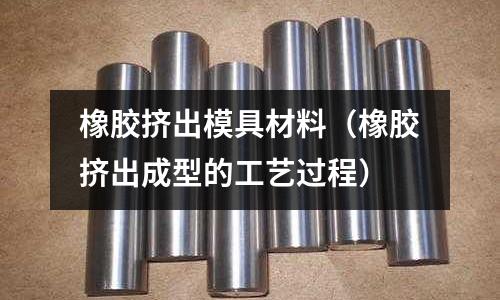 橡膠擠出模具材料（橡膠擠出成型的工藝過程）