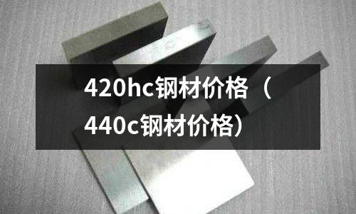 420hc鋼材價格（440c鋼材價格）