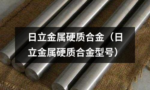 日立金屬硬質(zhì)合金（日立金屬硬質(zhì)合金型號(hào)）