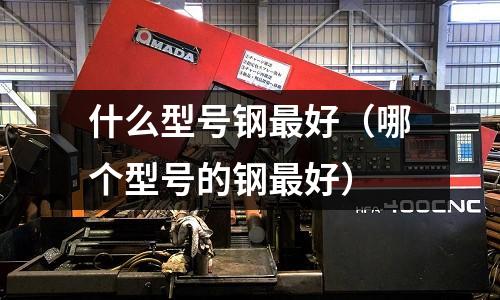 什么型號鋼最好（哪個型號的鋼最好）