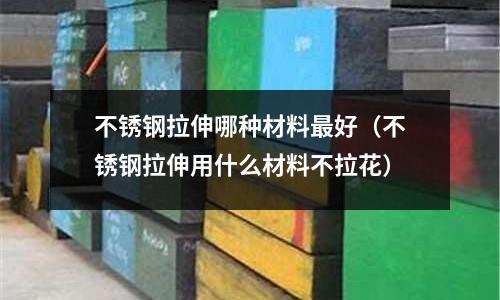 不銹鋼拉伸哪種材料最好(不銹鋼拉伸用什么材料不拉花)