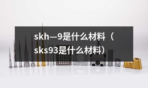 skh—9是什么材料（sks93是什么材料）