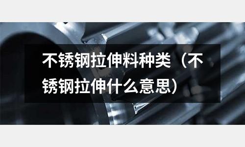 不銹鋼拉伸料種類（不銹鋼拉伸什么意思）