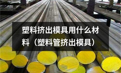 塑料擠出模具用什么材料(塑料管擠出模具)