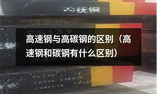 高速鋼與高碳鋼的區別（高速鋼和碳鋼有什么區別）
