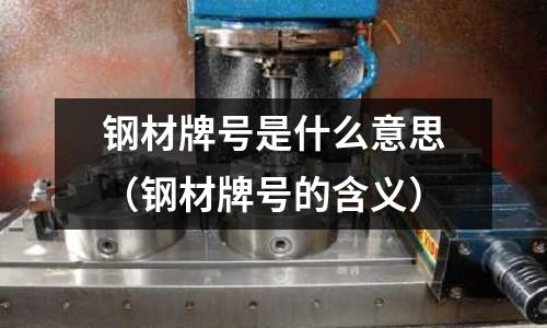 鋼材牌號是什么意思（鋼材牌號的含義）