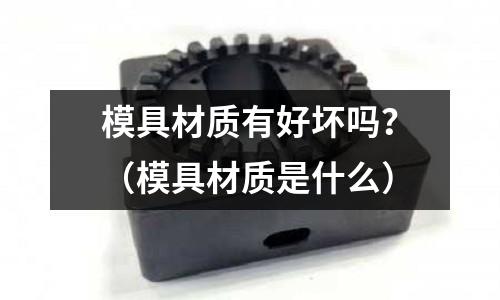 模具材質有好壞嗎？（模具材質是什么）