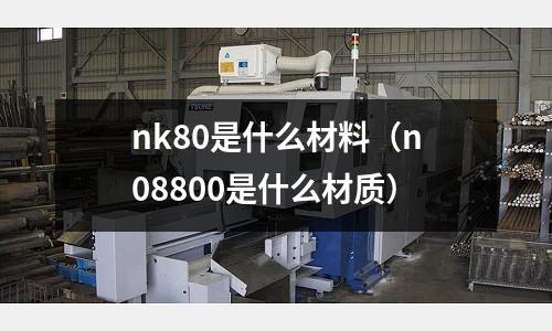 nk80是什么材料（n08800是什么材質(zhì)）