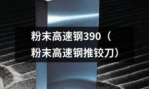 粉末高速鋼390（粉末高速鋼推鉸刀）