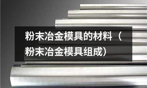 粉末冶金模具的材料（粉末冶金模具組成）